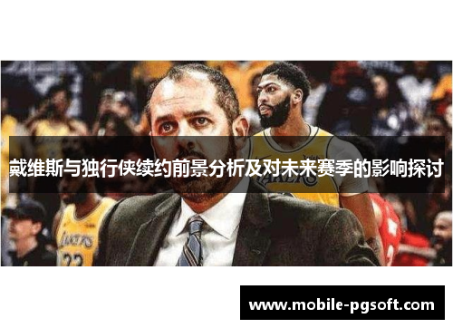 戴维斯与独行侠续约前景分析及对未来赛季的影响探讨