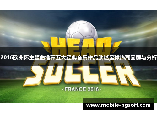 2016欧洲杯主题曲推荐五大经典音乐作品助燃足球热潮回顾与分析