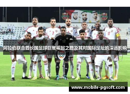 阿拉伯联合酋长国足球巨星崛起之路及其对国际足坛的深远影响 阿拉伯联合酋长国足球巨星崛起之路及其对国际足坛的深远影响