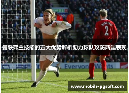 曼联弗兰技能的五大优势解析助力球队攻防两端表现