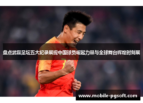 盘点武磊足坛五大纪录展现中国球员崛起力量与全球舞台辉煌时刻展 盘点武磊足坛五大纪录展现中国球员崛起力量与全球舞台辉煌时刻展