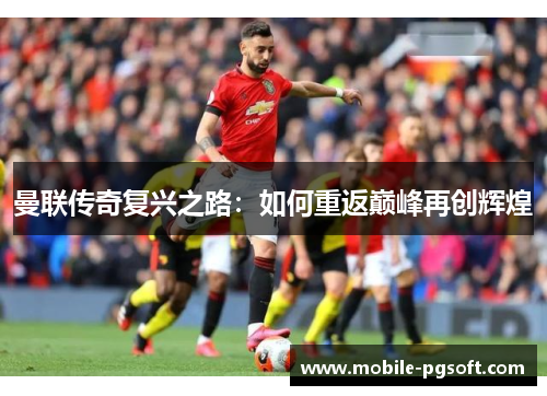 曼联传奇复兴之路：如何重返巅峰再创辉煌