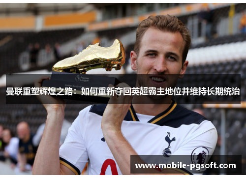 曼联重塑辉煌之路：如何重新夺回英超霸主地位并维持长期统治