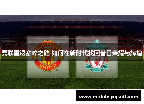 曼联重返巅峰之路 如何在新时代找回昔日荣耀与辉煌 曼联重返巅峰之路 如何在新时代找回昔日荣耀与辉煌